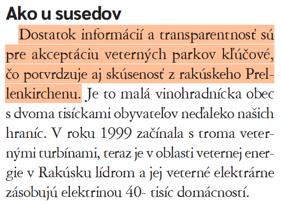 Ako u susedov
Dostatok informácií a transparentnosť sú pre akceptáciu veterných parkov kľúčové, čo potvrdzuje aj skúsenosť z rakúskeho Prellenkirchenu.
Je to malá vinohradnícka obec s dvoma tisíckami obyvateľov neľaleko našich hraníc. V roku 1999 začínala s troma veternými turbínami, teraz je v oblasti veternej energie v Rakúsku lídrom a jej veterné elektrárne zásobujú elektrinou 40- tisíc domácností.